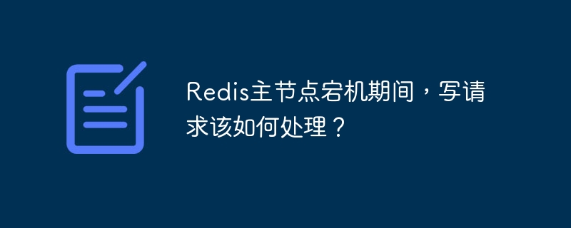 redis主节点宕机期间，写请求该如何处理？
