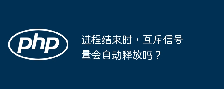 进程结束时，互斥信号量会自动释放吗？ - 小浪资源网