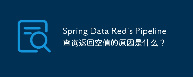 Spring Data Redis Pipeline查询返回空值的原因是什么？ - 小浪资源网