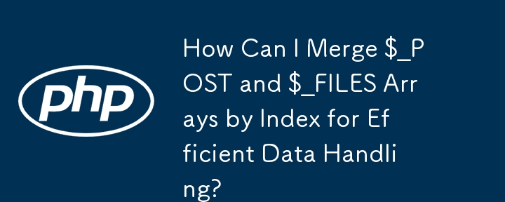 効率的なデータ処理のために $_POST 配列と $_FILES 配列をインデックスごとにマージするにはどうすればよいですか?