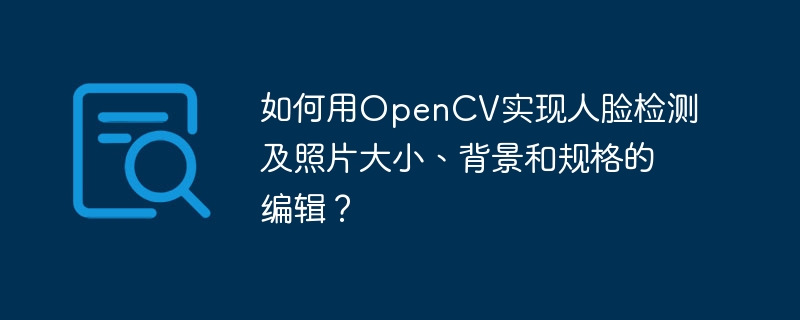 如何用OpenCV实现人脸检测及照片大小、背景和规格的编辑?