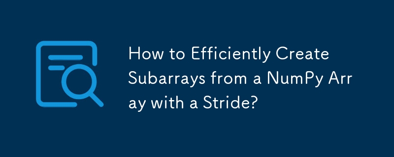 How to Efficiently Create Subarrays from a NumPy Array with a Stride?