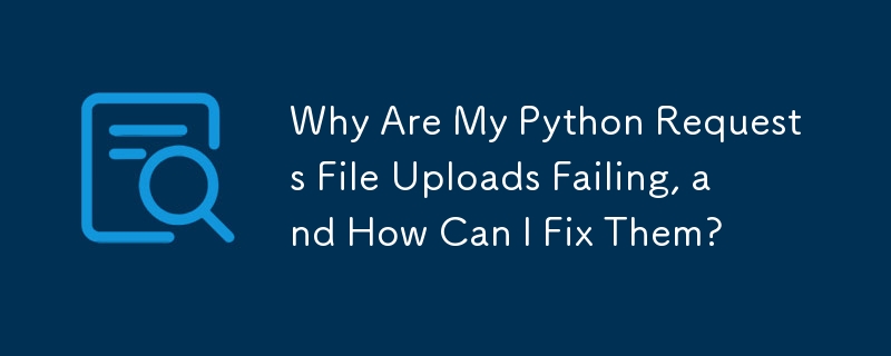 Why Are My Python Requests File Uploads Failing, and How Can I Fix Them?