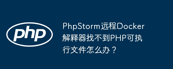 PhpStorm远程Docker解释器找不到PHP可执行文件怎么办？ - 小浪资源网