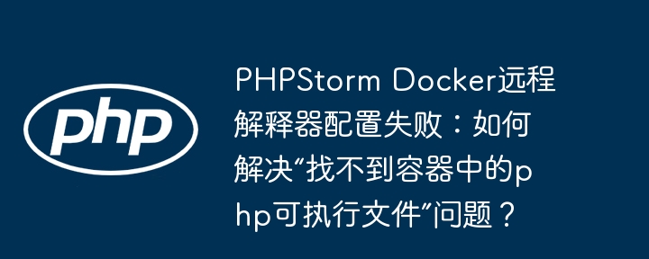 PHPStorm Docker远程解释器配置失败：如何解决“找不到容器中的php可执行文件”问题？ - 小浪资源网