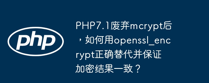 php7.1废弃mcrypt后，如何用openssl_encrypt正确替代并保证加密结果一致？