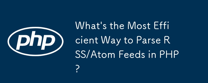 What\'s the Most Efficient Way to Parse RSS/Atom Feeds in PHP?