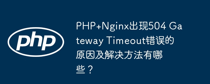 PHP+Nginx出现504 Gateway Timeout错误的原因及解决方法有哪些？ - 小浪资源网