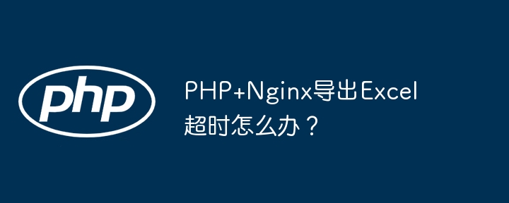 PHP+Nginx导出Excel超时怎么办？ - 小浪资源网