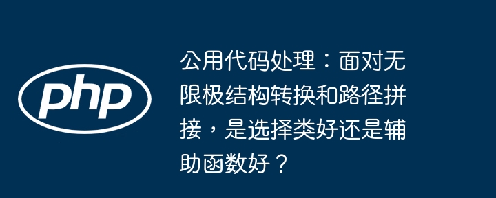 公用代码处理：面对无限极结构转换和路径拼接，是选择类好还是辅助函数好？