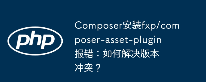 Composer安装fxp/composer-asset-plugin报错：如何解决版本冲突？