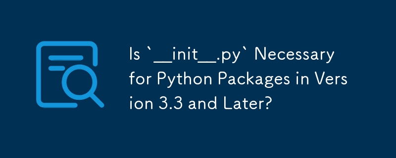 Is `__init__.py` Necessary for Python Packages in Version 3.3 and Later?