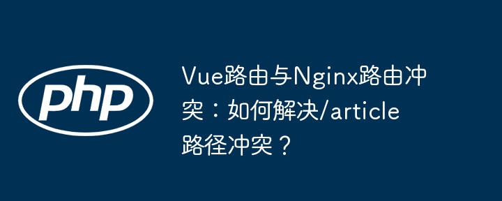 vue路由与nginx路由冲突：如何解决/article路径冲突？