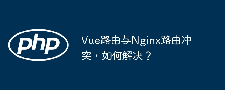 Vue路由与Nginx路由冲突,如何解决?