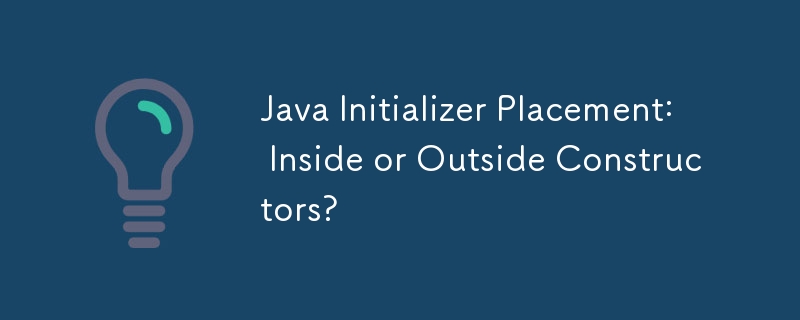 Java Initializer Placement: Inside or Outside Constructors?