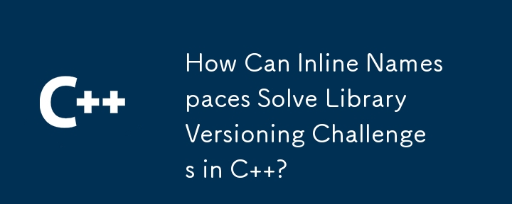 How Can Inline Namespaces Solve Library Versioning Challenges in C  ?