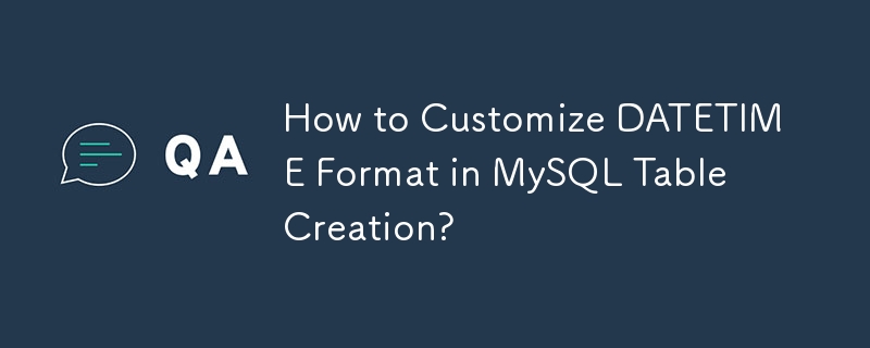 How to Customize DATETIME Format in MySQL Table Creation?