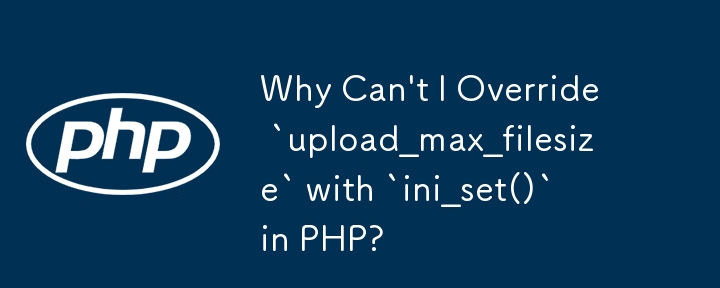 Why Can't I Override `upload_max_filesize` with `ini_set()` in PHP?