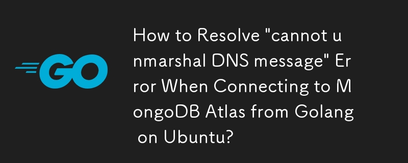 How to Resolve \'cannot unmarshal DNS message\' Error When Connecting to MongoDB Atlas from Golang on Ubuntu?