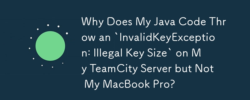 Why Does My Java Code Throw an `InvalidKeyException: Illegal Key Size` on My TeamCity Server but Not My MacBook Pro?