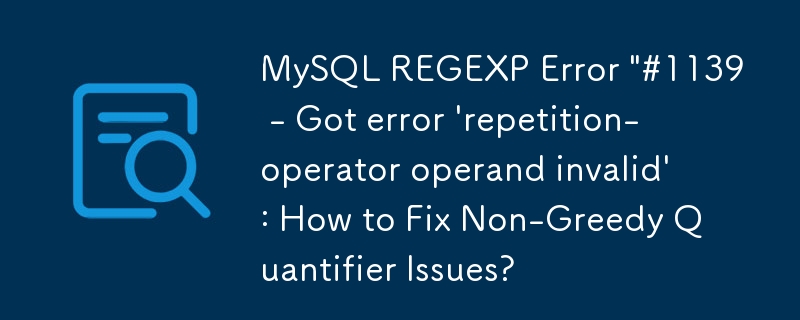 MySQL REGEXP Error \'#1139 - Got error \'repetition-operator operand invalid\': How to Fix Non-Greedy Quantifier Issues?