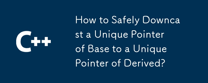 How to Safely Downcast a Unique Pointer of Base to a Unique Pointer of Derived?