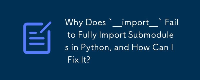 `__import__` が Python でサブモジュールを完全にインポートできないのはなぜですか?それを修正するにはどうすればよいですか?