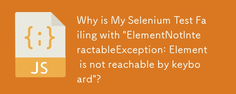 Why is My Selenium Test Failing with \'ElementNotInteractableException: Element is not reachable by keyboard\'?