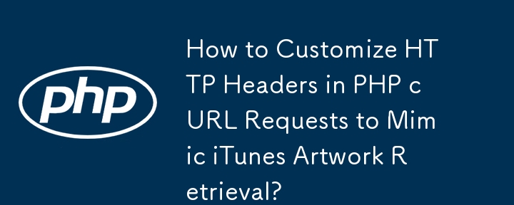 How to Customize HTTP Headers in PHP cURL Requests to Mimic iTunes Artwork Retrieval?