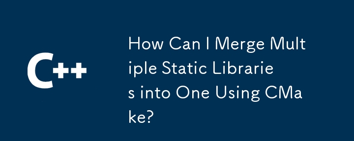 如何使用 CMake 將多個靜態函式庫合併為一個？