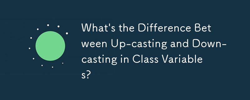 クラス変数のアップキャストとダウンキャストの違いは何ですか?