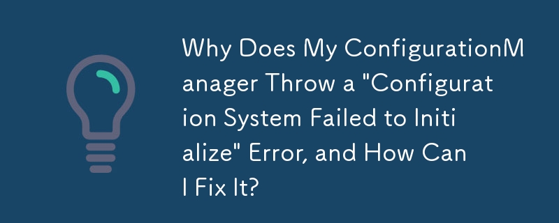 Why Does My ConfigurationManager Throw a 'Configuration System Failed to Initialize' Error, and How Can I Fix It?