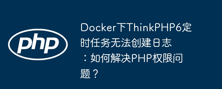 Docker下ThinkPHP6定时任务无法创建日志：如何解决PHP权限问题？ - 小浪资源网