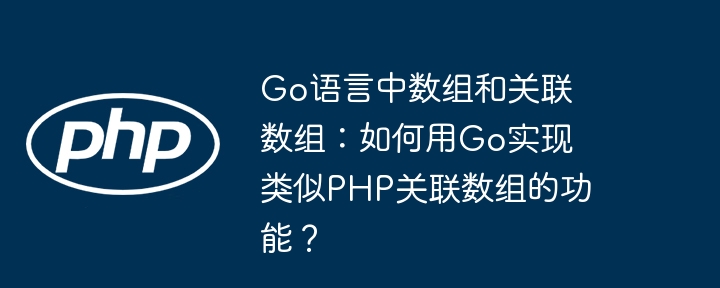 Go语言中数组和关联数组：如何用Go实现类似PHP关联数组的功能？ - 小浪资源网