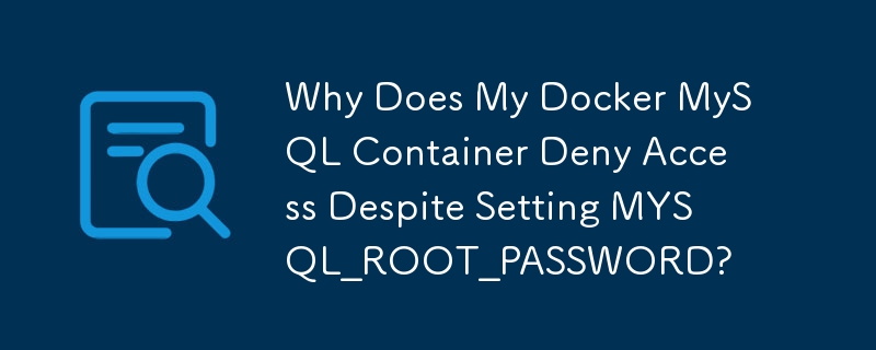 Why Does My Docker MySQL Container Deny Access Despite Setting MYSQL_ROOT_PASSWORD?