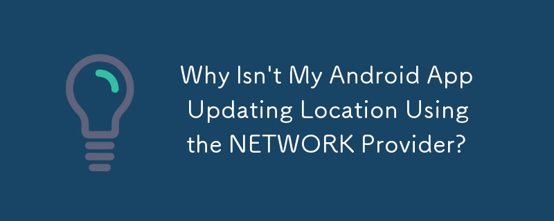 Why Isn\'t My Android App Updating Location Using the NETWORK Provider?