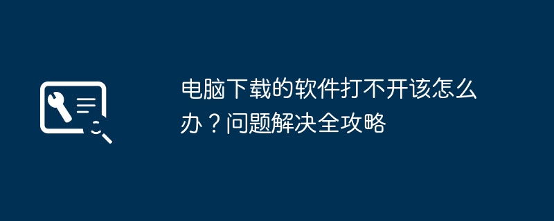 电脑下载的软件打不开该怎么办?问题解决全攻略
