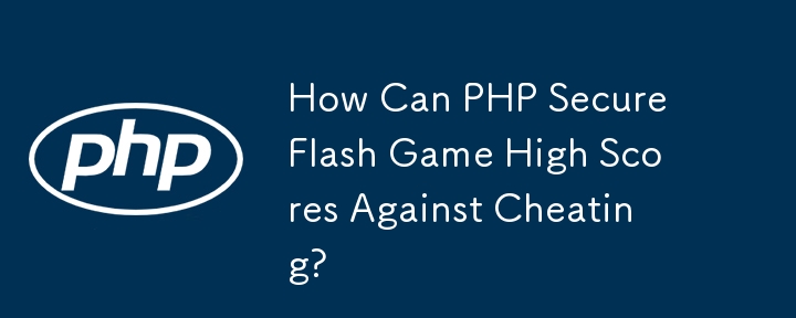 How Can PHP Secure Flash Game High Scores Against Cheating?