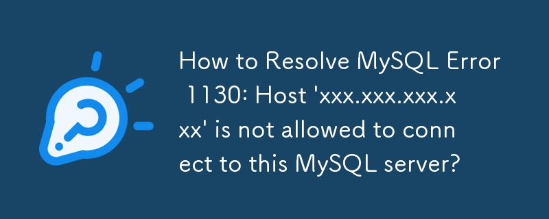 How to Resolve MySQL Error 1130: Host 'xxx.xxx.xxx.xxx' is not allowed to connect to this MySQL server?