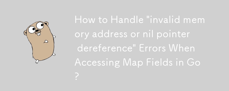 How to Handle 'invalid memory address or nil pointer dereference' Errors When Accessing Map Fields in Go?