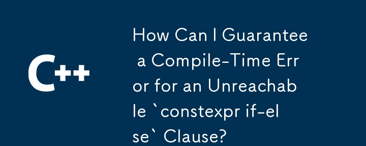 How Can I Guarantee a Compile-Time Error for an Unreachable `constexpr if-else` Clause?