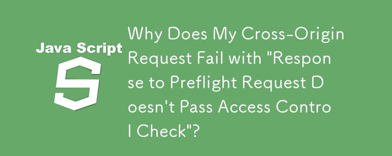 Why Does My Cross-Origin Request Fail with 'Response to Preflight Request Doesn't Pass Access Control Check'?