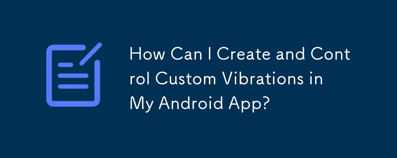 Android アプリでカスタム振動を作成および制御するにはどうすればよいですか?