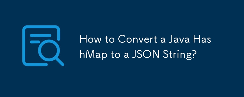 如何将 Java HashMap 转换为 JSON 字符串？