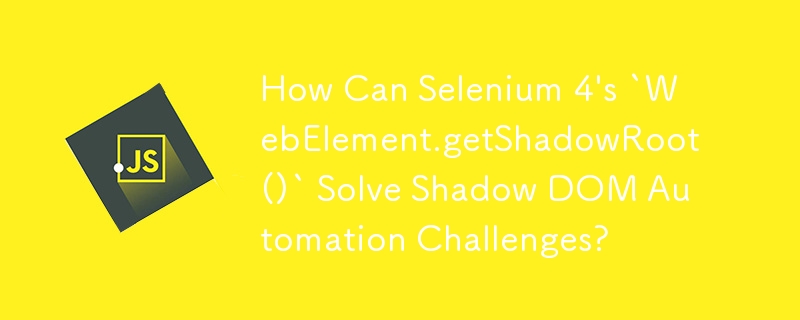 Selenium 4 の「WebElement.getShadowRoot()」は Shadow DOM オートメーションの課題をどのように解決できるのでしょうか?