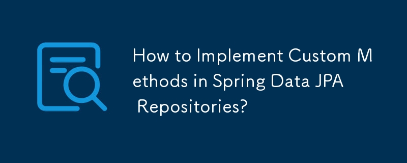 How to Implement Custom Methods in Spring Data JPA Repositories?