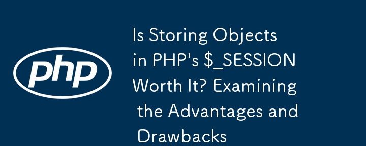 在 PHP 的 $_SESSION 中存储对象值得吗？检查优点和缺点