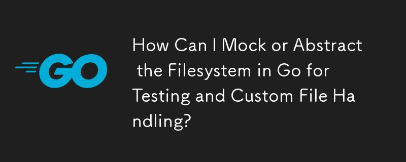 How Can I Mock or Abstract the Filesystem in Go for Testing and Custom File Handling?