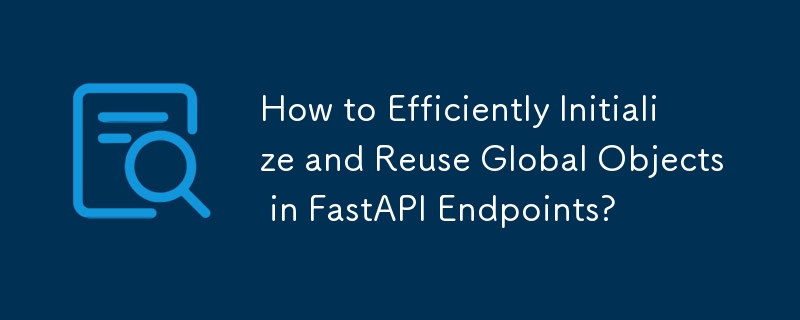 FastAPI エンドポイントでグローバル オブジェクトを効率的に初期化して再利用するにはどうすればよいですか?