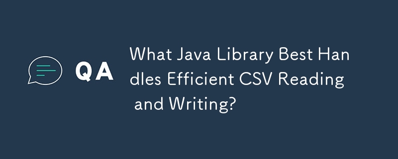 哪个 Java 库最能处理高效的 CSV 读写？